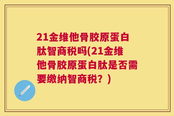 21金维他骨胶原蛋白肽智商税吗(21金维他骨胶原蛋白肽是否需要缴纳智商税？)