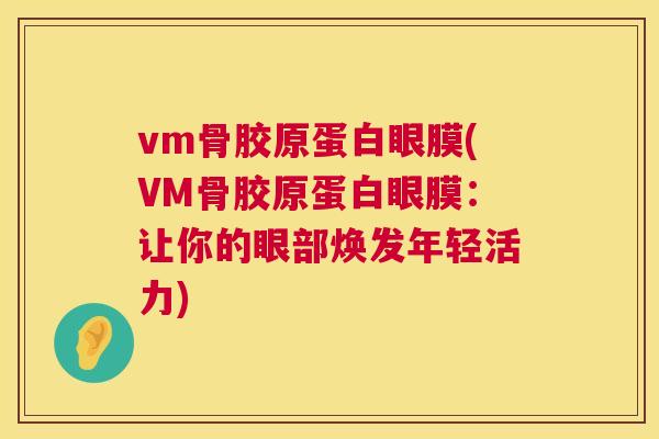 vm骨胶原蛋白眼膜(VM骨胶原蛋白眼膜:让你的眼部焕发年轻活力) vm骨胶原蛋白眼膜(VM骨胶原蛋白眼膜:让你的眼部焕发年轻活力)