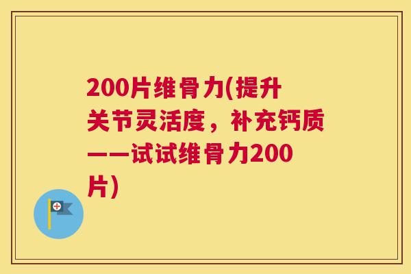 200片维骨力(提升关节灵活度，补充钙质——试试维骨力200片)