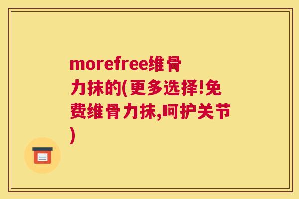 morefree维骨力抹的(更多选择!免费维骨力抹,呵护关节)