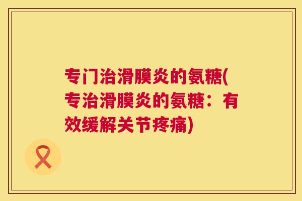 专门治滑膜炎的氨糖(专治滑膜炎的氨糖：有效缓解关节疼痛)