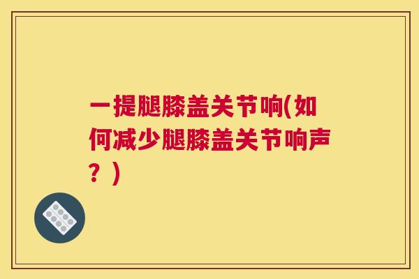 一提腿膝盖关节响(如何减少腿膝盖关节响声？)