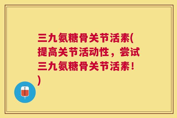 三九氨糖骨关节活素(提高关节活动性，尝试三九氨糖骨关节活素！)