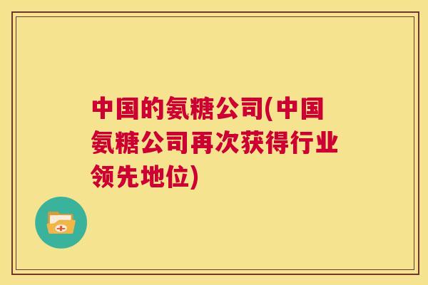 中国的氨糖公司(中国氨糖公司再次获得行业领先地位)
