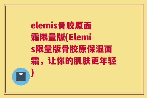 elemis骨胶原面霜限量版(Elemis限量版骨胶原保湿面霜，让你的肌肤更年轻)