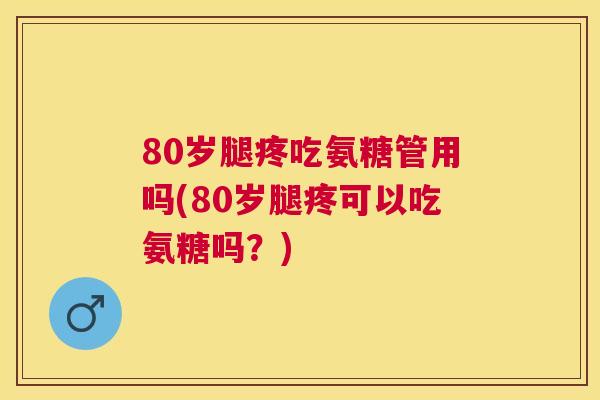 80岁腿疼吃氨糖管用吗(80岁腿疼可以吃氨糖吗？)