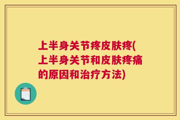 上半身关节疼皮肤疼(上半身关节和皮肤疼痛的原因和治疗方法)