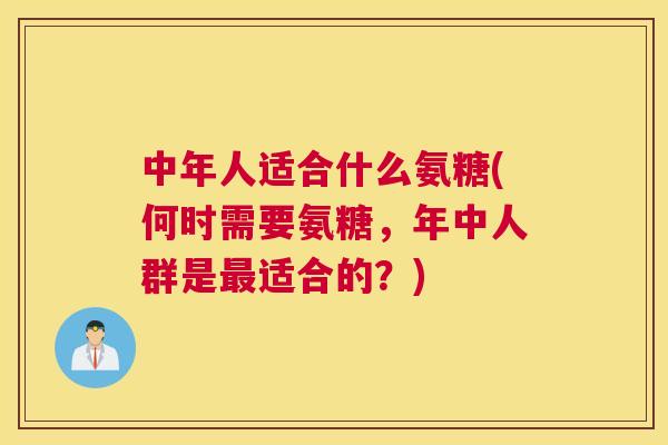 中年人适合什么氨糖(何时需要氨糖，年中人群是最适合的？)