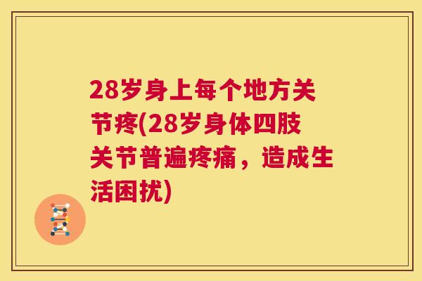 28岁身上每个地方关节疼(28岁身体四肢关节普遍疼痛，造成生活困扰)
