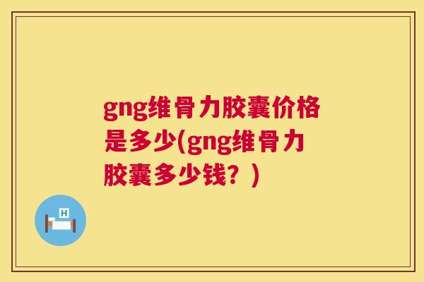 gng维骨力胶囊价格是多少(gng维骨力胶囊多少钱?)
