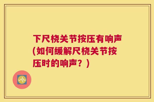 下尺桡关节按压有响声(如何缓解尺桡关节按压时的响声？)