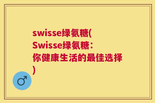 swisse绿氨糖(Swisse绿氨糖：你健康生活的最佳选择)