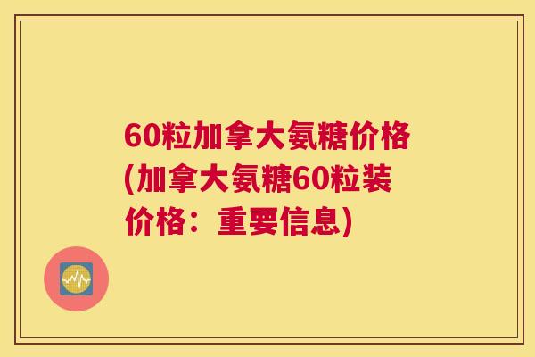 60粒加拿大氨糖价格(加拿大氨糖60粒装价格：重要信息)