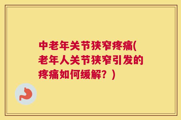 中老年关节狭窄疼痛(老年人关节狭窄引发的疼痛如何缓解？)