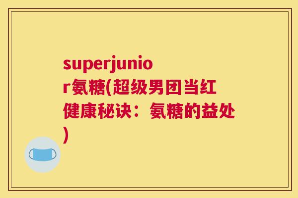 superjunior氨糖(超级男团当红健康秘诀：氨糖的益处)