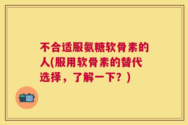 不合适服氨糖软骨素的人(服用软骨素的替代选择，了解一下？)