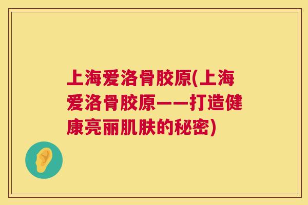 上海爱洛骨胶原(上海爱洛骨胶原——打造健康亮丽肌肤的秘密)