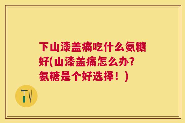 下山漆盖痛吃什么氨糖好(山漆盖痛怎么办？氨糖是个好选择！)
