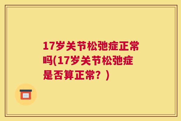 17岁关节松弛症正常吗(17岁关节松弛症是否算正常？)