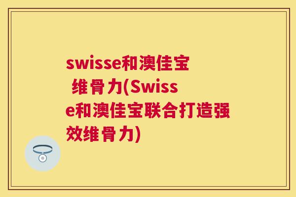 swisse和澳佳宝 维骨力(Swisse和澳佳宝联合打造强效维骨力)