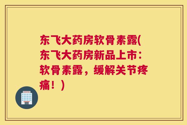 东飞大药房软骨素露(东飞大药房新品上市：软骨素露，缓解关节疼痛！)