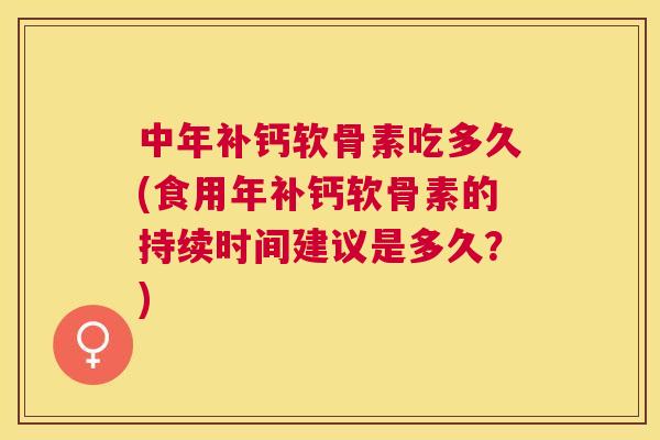 中年补钙软骨素吃多久(食用年补钙软骨素的持续时间建议是多久？)