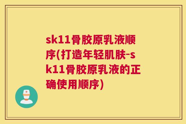 sk11骨胶原乳液顺序(打造年轻肌肤-sk11骨胶原乳液的正确使用顺序)