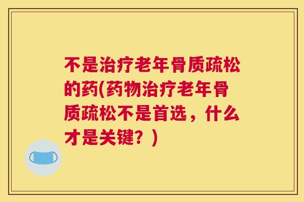 不是治疗老年骨质疏松的药(药物治疗老年骨质疏松不是首选，什么才是关键？)