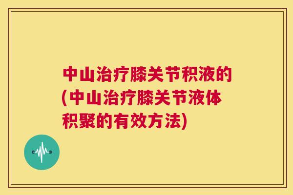 中山治疗膝关节积液的(中山治疗膝关节液体积聚的有效方法)
