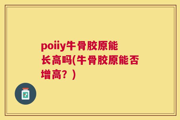 poiiy牛骨胶原能长高吗(牛骨胶原能否增高？)