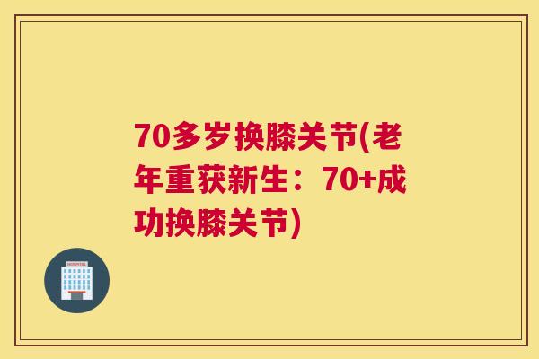70多岁换膝关节(老年重获新生：70+成功换膝关节)