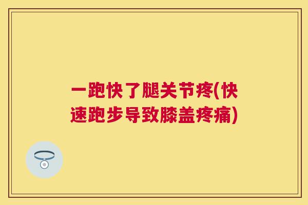 一跑快了腿关节疼(快速跑步导致膝盖疼痛)