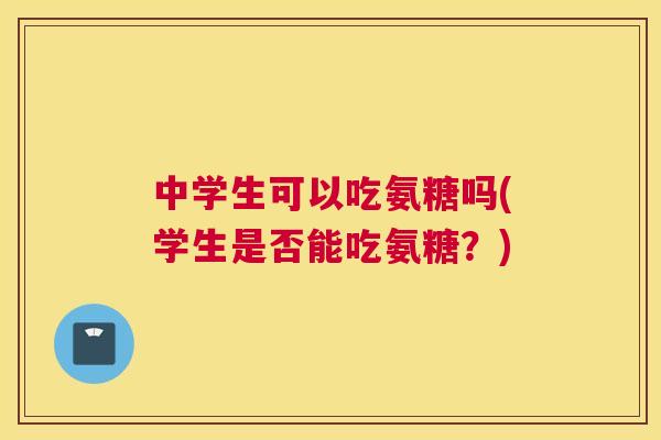 中学生可以吃氨糖吗(学生是否能吃氨糖？)
