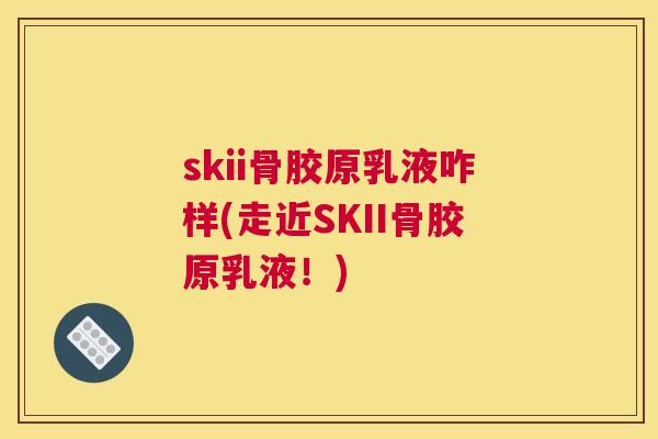 skii骨胶原乳液咋样(走近SKII骨胶原乳液！)