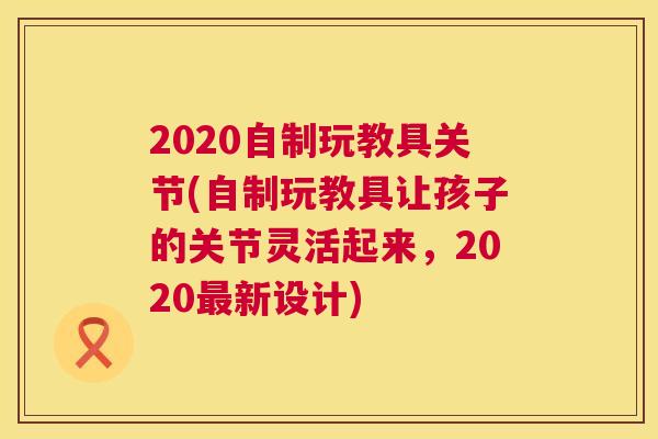 2020自制玩教具关节(自制玩教具让孩子的关节灵活起来，2020最新设计)