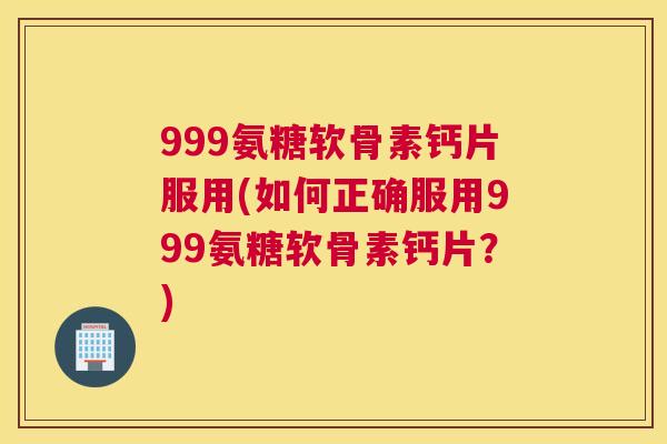 999氨糖软骨素钙片服用(如何正确服用999氨糖软骨素钙片？)