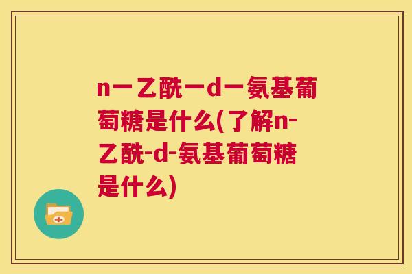n一乙酰一d一氨基葡萄糖是什么(了解n-乙酰-d-氨基葡萄糖是什么)