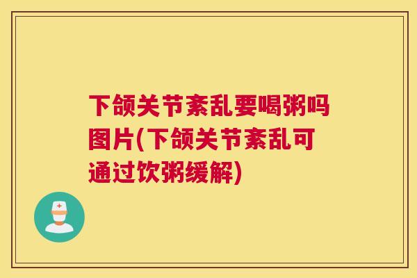 下颌关节紊乱要喝粥吗图片(下颌关节紊乱可通过饮粥缓解)