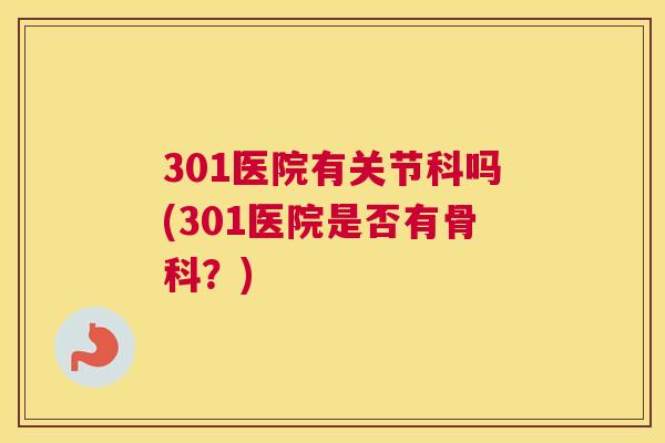 301医院有关节科吗(301医院是否有骨科？)