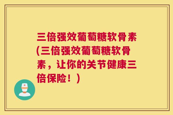 三倍强效葡萄糖软骨素(三倍强效葡萄糖软骨素，让你的关节健康三倍保险！)