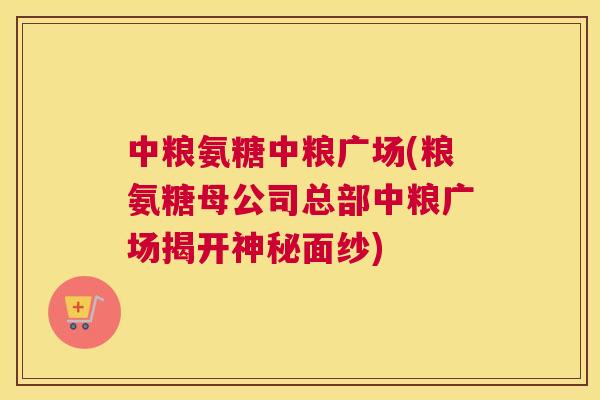 中粮氨糖中粮广场(粮氨糖母公司总部中粮广场揭开神秘面纱)