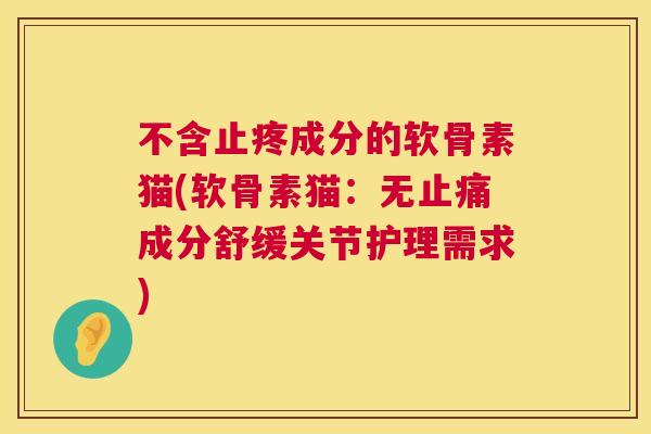 不含止疼成分的软骨素猫(软骨素猫：无止痛成分舒缓关节护理需求)
