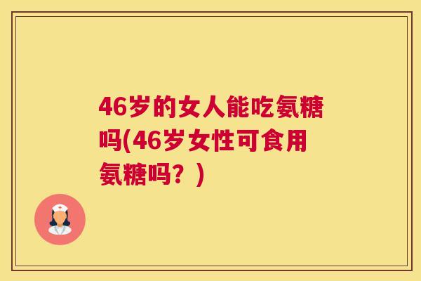 46岁的女人能吃氨糖吗(46岁女性可食用氨糖吗？)