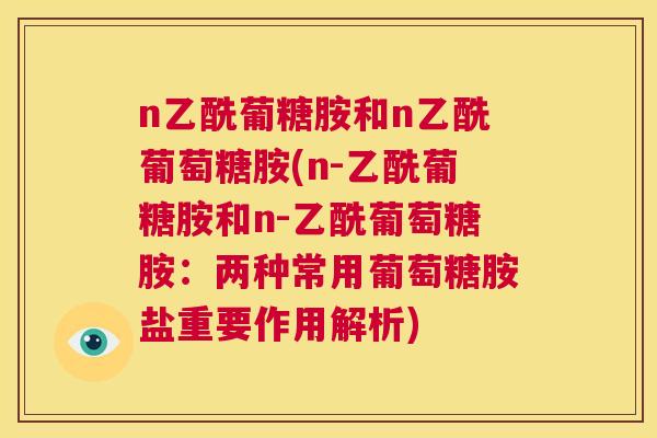 n乙酰葡糖胺和n乙酰葡萄糖胺(n-乙酰葡糖胺和n-乙酰葡萄糖胺：两种常用葡萄糖胺盐重要作用解析)