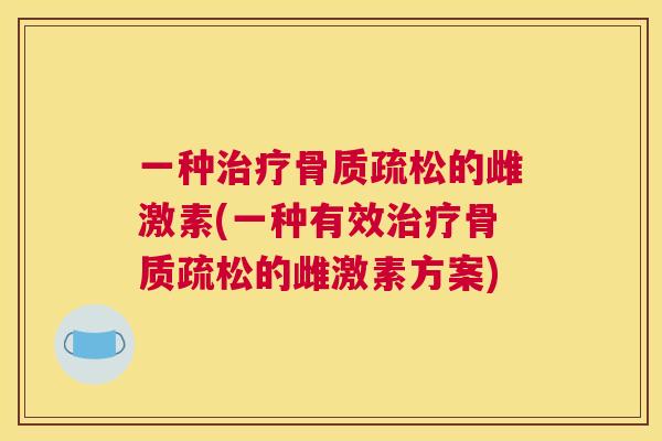 一种治疗骨质疏松的雌激素(一种有效治疗骨质疏松的雌激素方案)