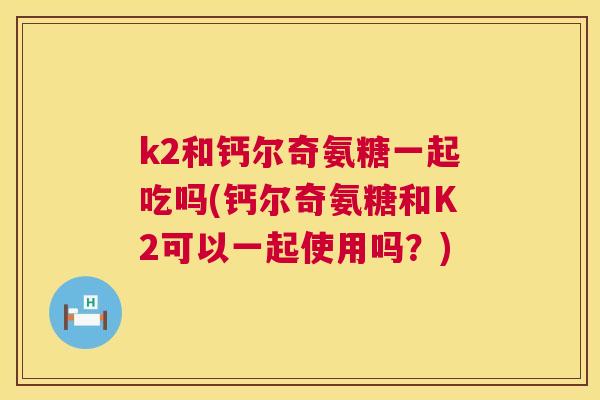 k2和钙尔奇氨糖一起吃吗(钙尔奇氨糖和K2可以一起使用吗？)