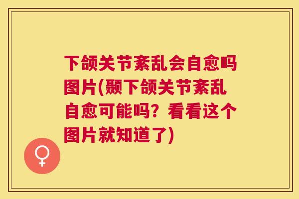下颌关节紊乱会自愈吗图片(颞下颌关节紊乱自愈可能吗？看看这个图片就知道了)