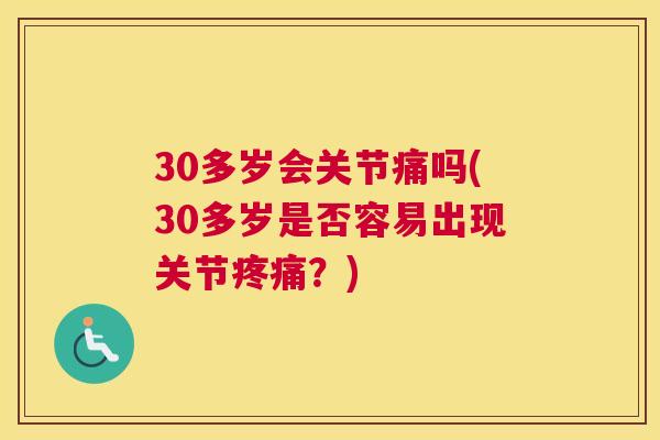 30多岁会关节痛吗(30多岁是否容易出现关节疼痛？)