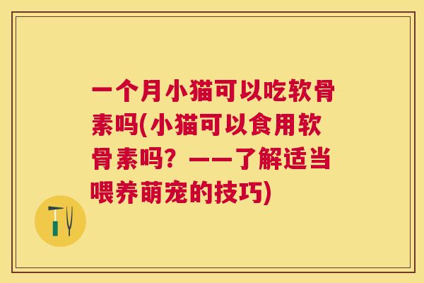 一个月小猫可以吃软骨素吗(小猫可以食用软骨素吗？——了解适当喂养萌宠的技巧)