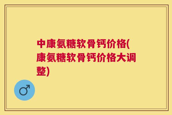 中康氨糖软骨钙价格(康氨糖软骨钙价格大调整)